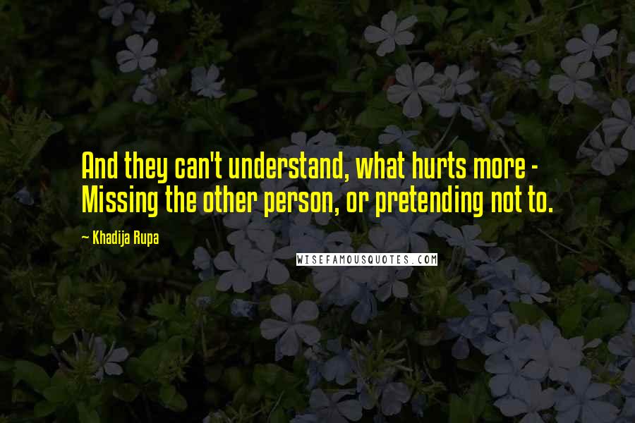 Khadija Rupa Quotes: And they can't understand, what hurts more - Missing the other person, or pretending not to.