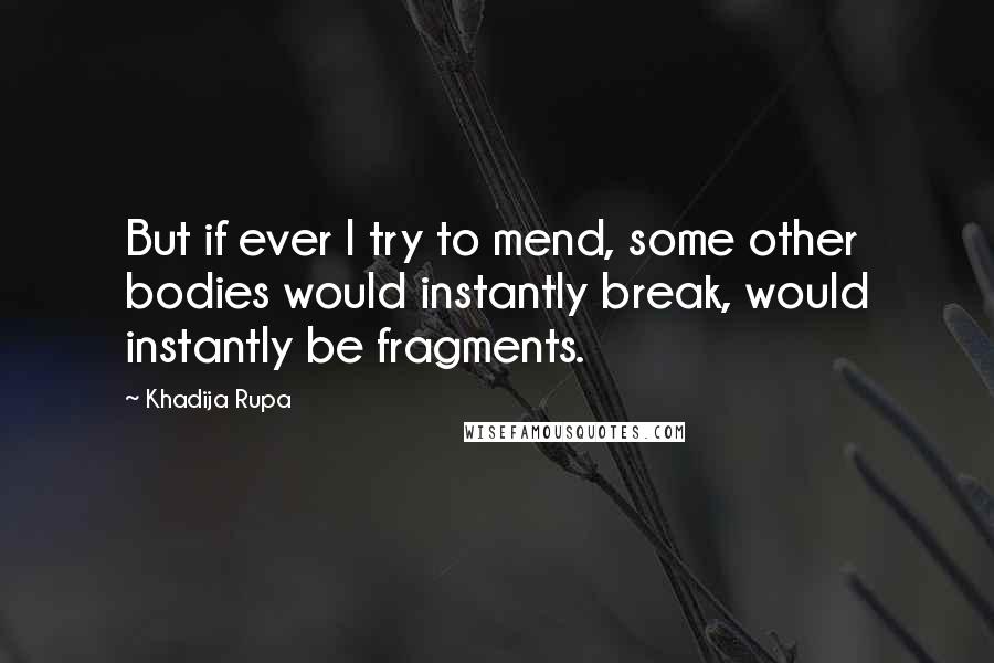 Khadija Rupa Quotes: But if ever I try to mend, some other bodies would instantly break, would instantly be fragments.