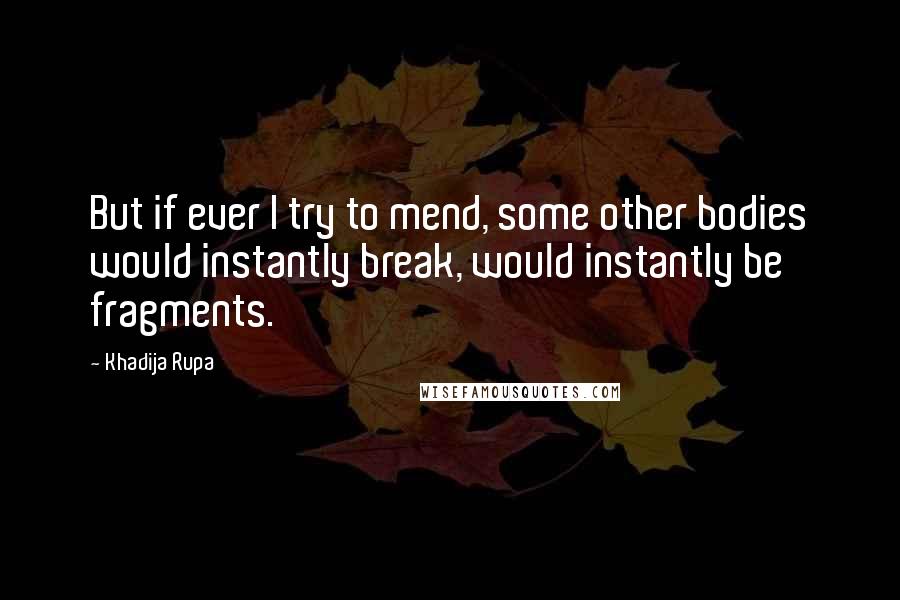 Khadija Rupa Quotes: But if ever I try to mend, some other bodies would instantly break, would instantly be fragments.