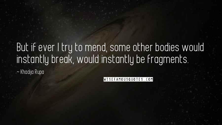 Khadija Rupa Quotes: But if ever I try to mend, some other bodies would instantly break, would instantly be fragments.