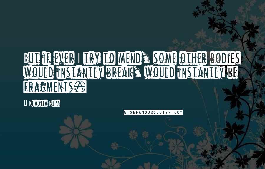 Khadija Rupa Quotes: But if ever I try to mend, some other bodies would instantly break, would instantly be fragments.