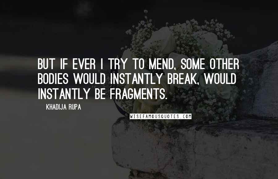 Khadija Rupa Quotes: But if ever I try to mend, some other bodies would instantly break, would instantly be fragments.