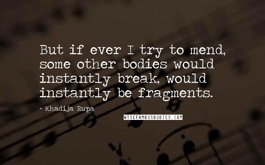 Khadija Rupa Quotes: But if ever I try to mend, some other bodies would instantly break, would instantly be fragments.