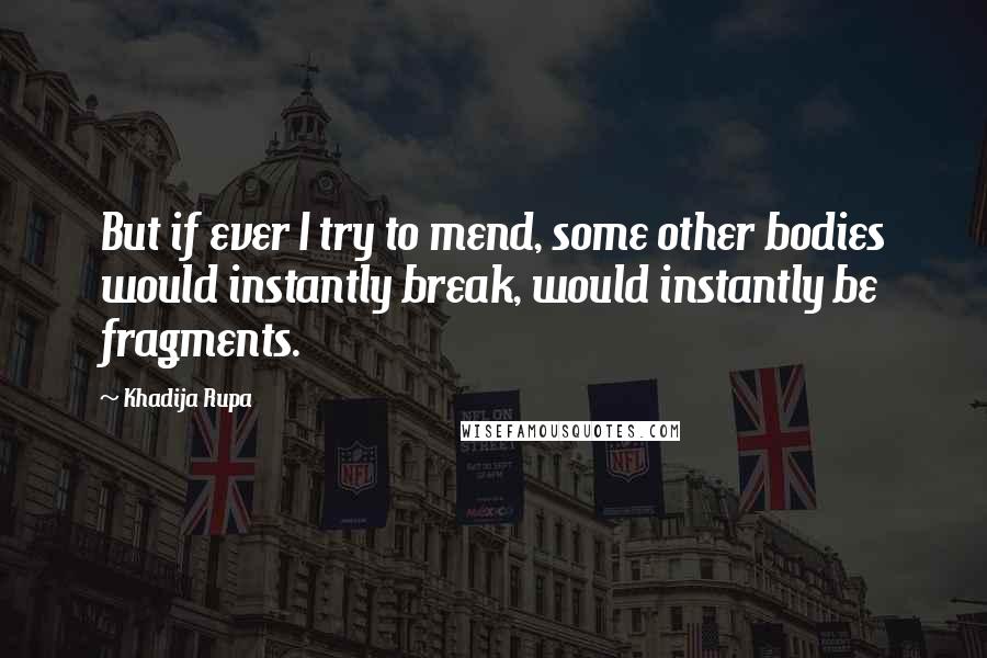 Khadija Rupa Quotes: But if ever I try to mend, some other bodies would instantly break, would instantly be fragments.