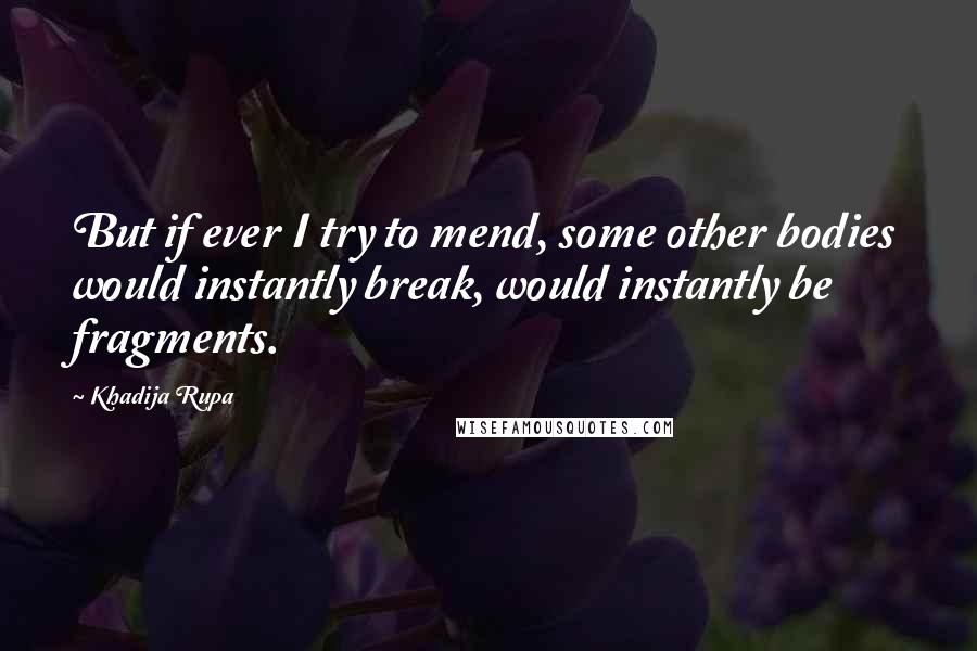 Khadija Rupa Quotes: But if ever I try to mend, some other bodies would instantly break, would instantly be fragments.