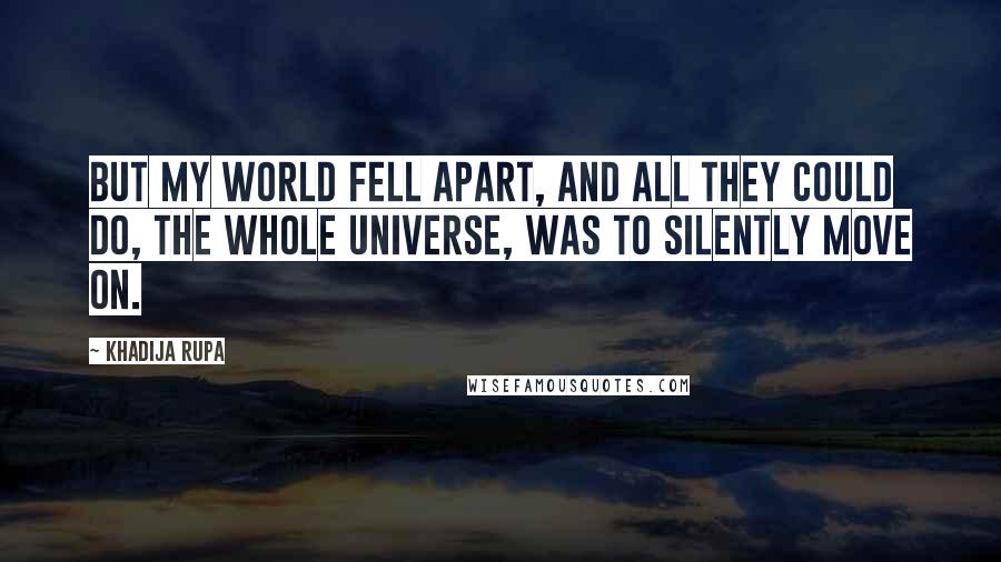 Khadija Rupa Quotes: But my world fell apart, and all they could do, the whole universe, was to silently move on.