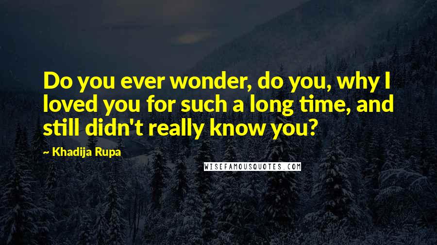 Khadija Rupa Quotes: Do you ever wonder, do you, why I loved you for such a long time, and still didn't really know you?