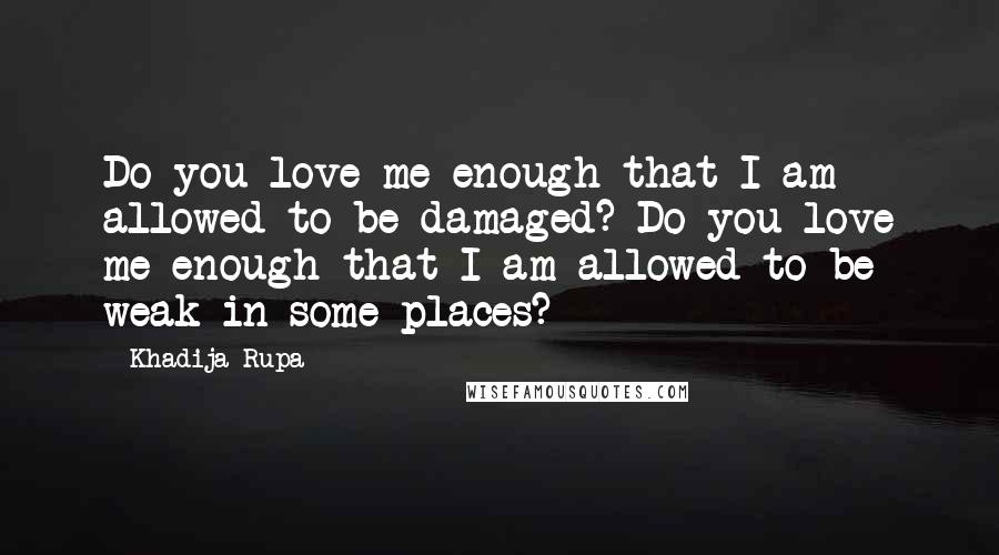 Khadija Rupa Quotes: Do you love me enough that I am allowed to be damaged? Do you love me enough that I am allowed to be weak in some places?