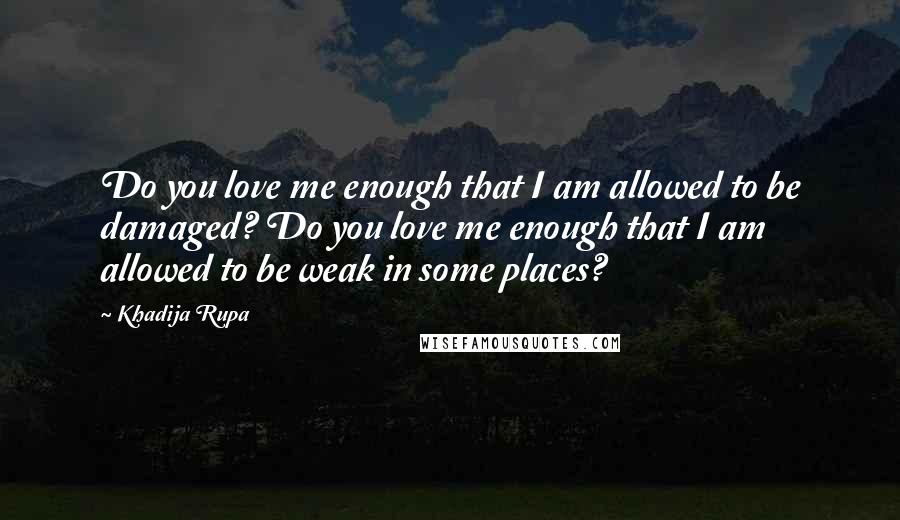 Khadija Rupa Quotes: Do you love me enough that I am allowed to be damaged? Do you love me enough that I am allowed to be weak in some places?