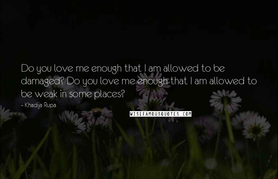 Khadija Rupa Quotes: Do you love me enough that I am allowed to be damaged? Do you love me enough that I am allowed to be weak in some places?