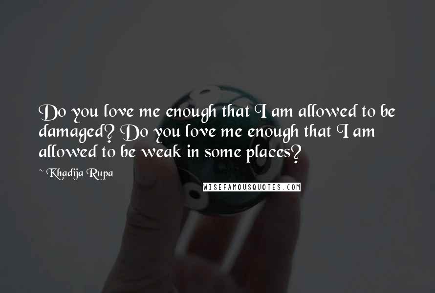 Khadija Rupa Quotes: Do you love me enough that I am allowed to be damaged? Do you love me enough that I am allowed to be weak in some places?