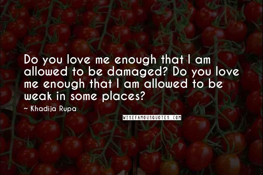 Khadija Rupa Quotes: Do you love me enough that I am allowed to be damaged? Do you love me enough that I am allowed to be weak in some places?