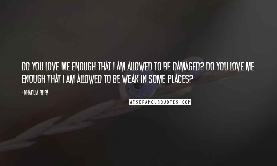 Khadija Rupa Quotes: Do you love me enough that I am allowed to be damaged? Do you love me enough that I am allowed to be weak in some places?