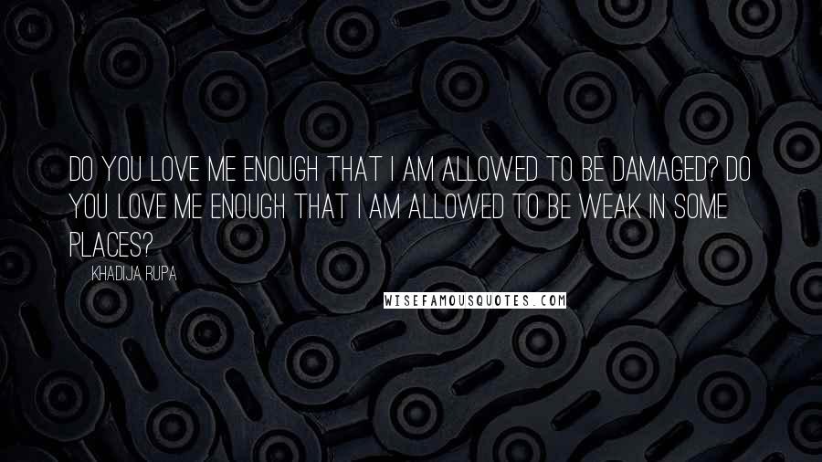 Khadija Rupa Quotes: Do you love me enough that I am allowed to be damaged? Do you love me enough that I am allowed to be weak in some places?