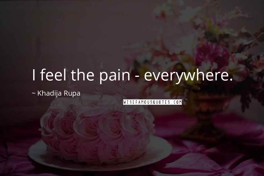 Khadija Rupa Quotes: I feel the pain - everywhere.