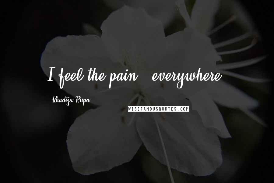 Khadija Rupa Quotes: I feel the pain - everywhere.