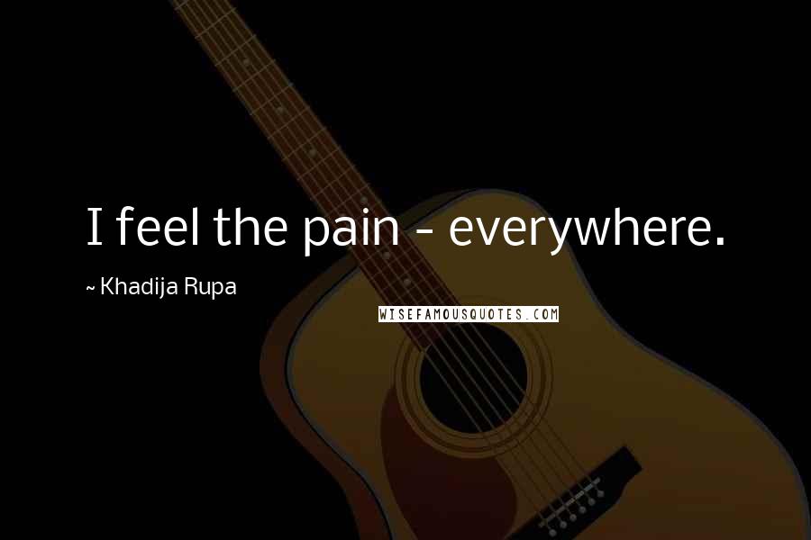 Khadija Rupa Quotes: I feel the pain - everywhere.