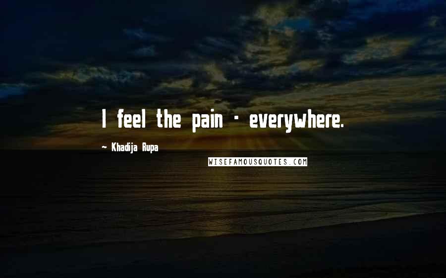 Khadija Rupa Quotes: I feel the pain - everywhere.