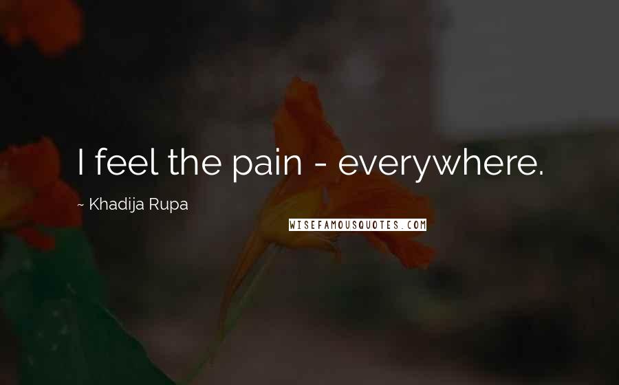 Khadija Rupa Quotes: I feel the pain - everywhere.