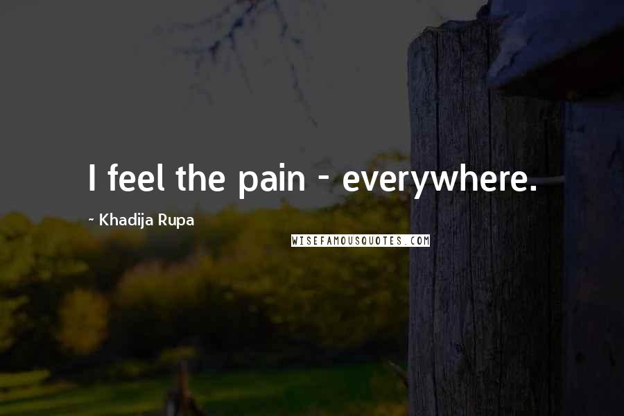 Khadija Rupa Quotes: I feel the pain - everywhere.