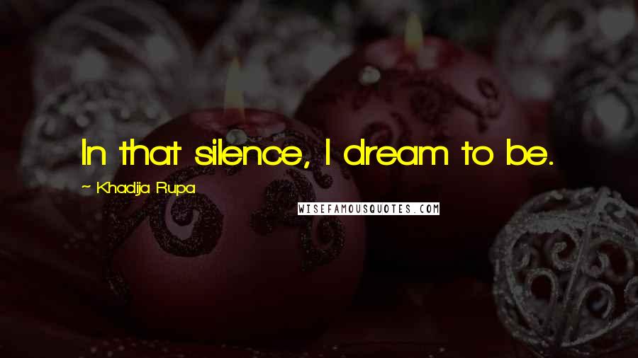 Khadija Rupa Quotes: In that silence, I dream to be.