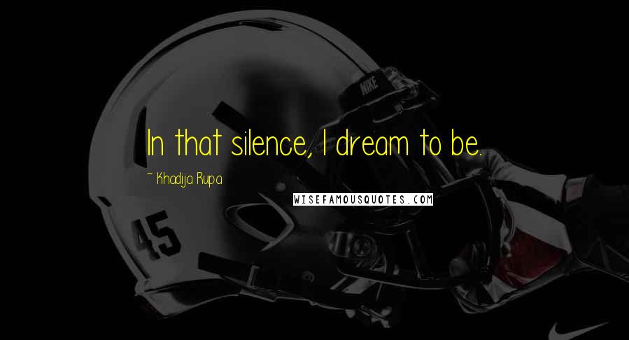 Khadija Rupa Quotes: In that silence, I dream to be.