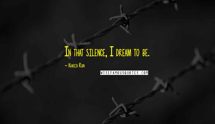 Khadija Rupa Quotes: In that silence, I dream to be.