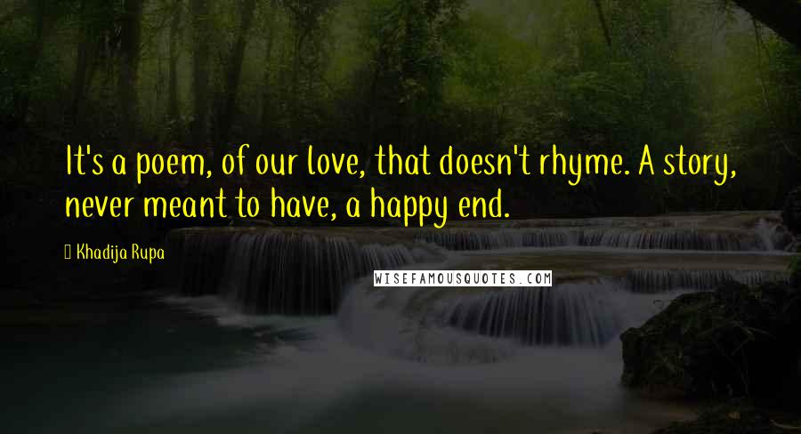 Khadija Rupa Quotes: It's a poem, of our love, that doesn't rhyme. A story, never meant to have, a happy end.