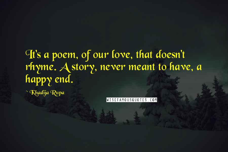 Khadija Rupa Quotes: It's a poem, of our love, that doesn't rhyme. A story, never meant to have, a happy end.