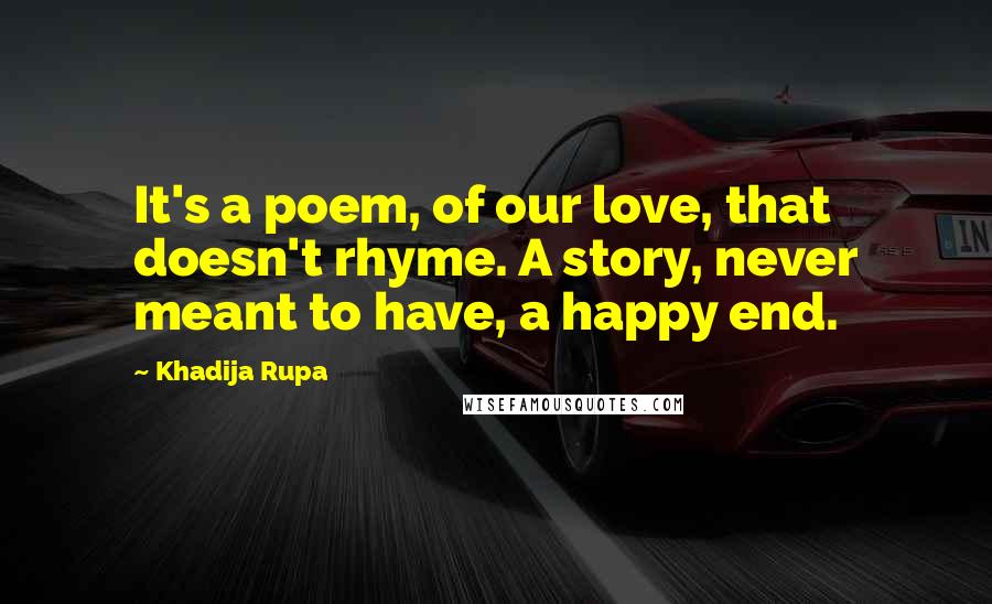 Khadija Rupa Quotes: It's a poem, of our love, that doesn't rhyme. A story, never meant to have, a happy end.