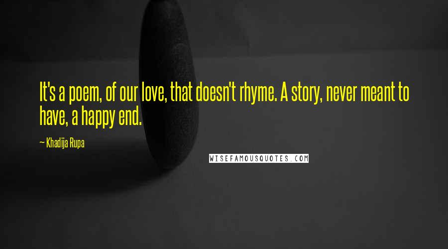 Khadija Rupa Quotes: It's a poem, of our love, that doesn't rhyme. A story, never meant to have, a happy end.