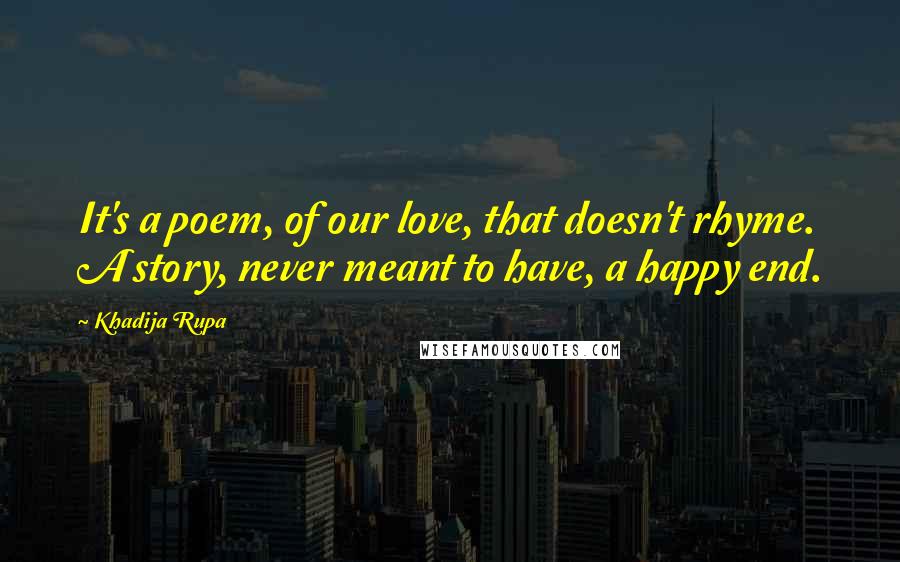 Khadija Rupa Quotes: It's a poem, of our love, that doesn't rhyme. A story, never meant to have, a happy end.