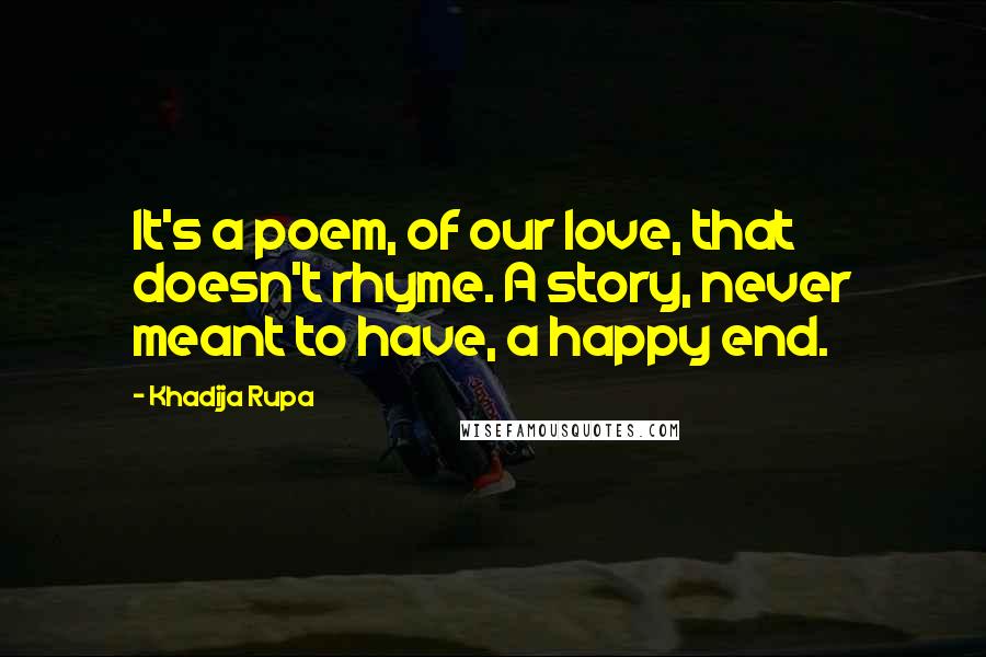 Khadija Rupa Quotes: It's a poem, of our love, that doesn't rhyme. A story, never meant to have, a happy end.