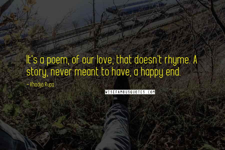 Khadija Rupa Quotes: It's a poem, of our love, that doesn't rhyme. A story, never meant to have, a happy end.