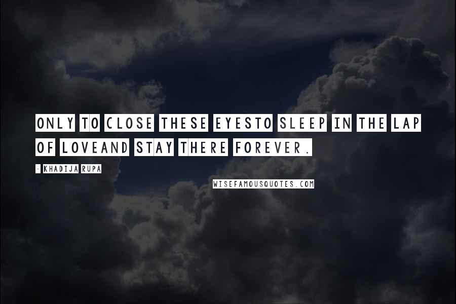 Khadija Rupa Quotes: Only to close these eyesto sleep in the lap of loveand stay there forever.