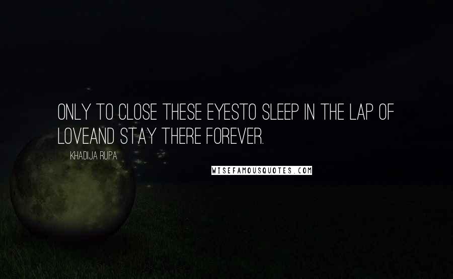 Khadija Rupa Quotes: Only to close these eyesto sleep in the lap of loveand stay there forever.