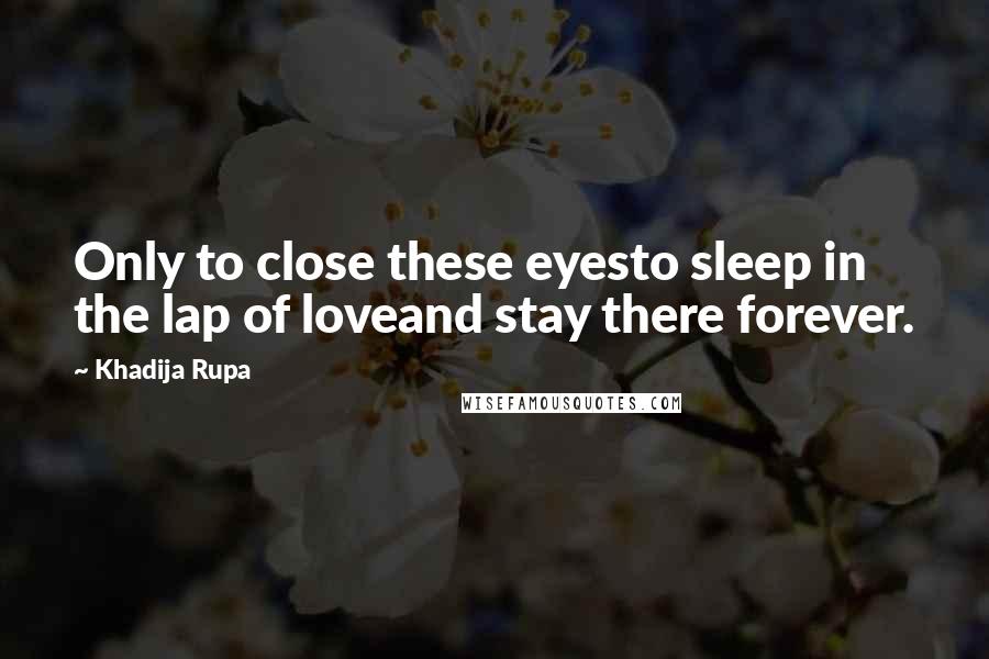 Khadija Rupa Quotes: Only to close these eyesto sleep in the lap of loveand stay there forever.