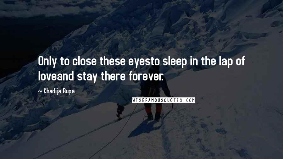 Khadija Rupa Quotes: Only to close these eyesto sleep in the lap of loveand stay there forever.