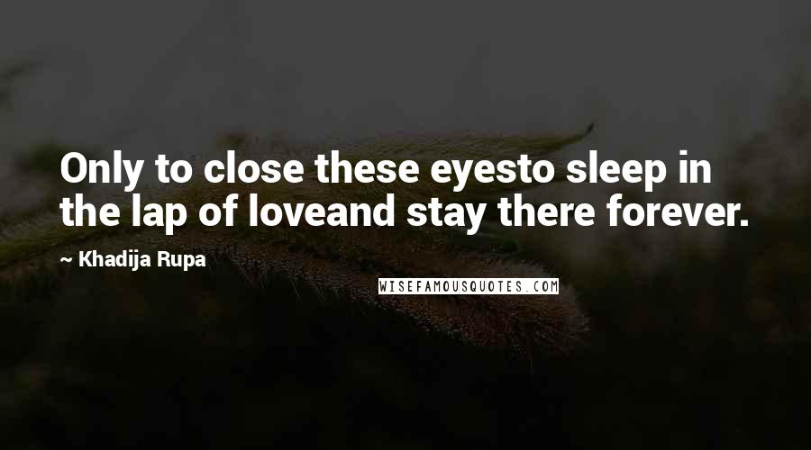 Khadija Rupa Quotes: Only to close these eyesto sleep in the lap of loveand stay there forever.