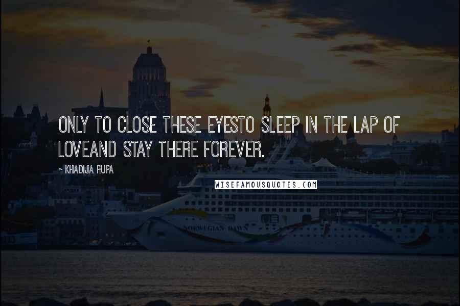 Khadija Rupa Quotes: Only to close these eyesto sleep in the lap of loveand stay there forever.