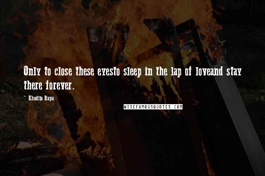 Khadija Rupa Quotes: Only to close these eyesto sleep in the lap of loveand stay there forever.