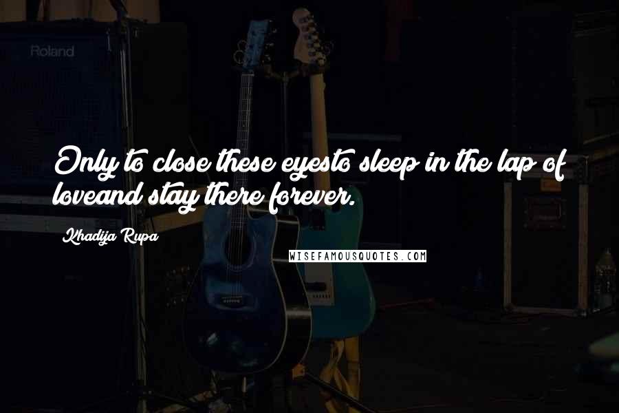 Khadija Rupa Quotes: Only to close these eyesto sleep in the lap of loveand stay there forever.