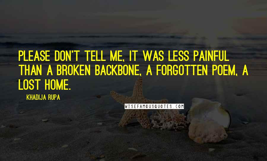 Khadija Rupa Quotes: Please don't tell me, it was less painful than a broken backbone, a forgotten poem, a lost home.