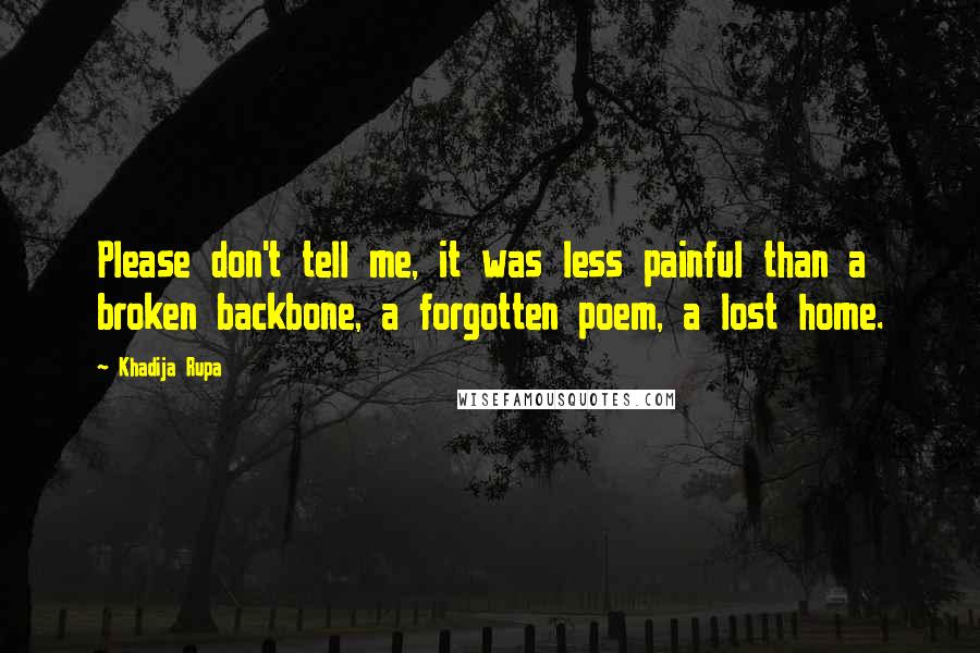 Khadija Rupa Quotes: Please don't tell me, it was less painful than a broken backbone, a forgotten poem, a lost home.