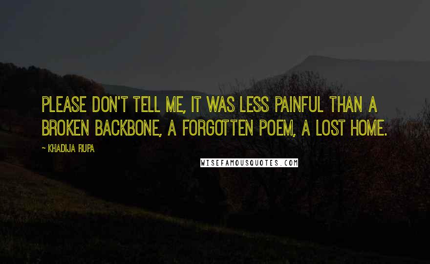 Khadija Rupa Quotes: Please don't tell me, it was less painful than a broken backbone, a forgotten poem, a lost home.