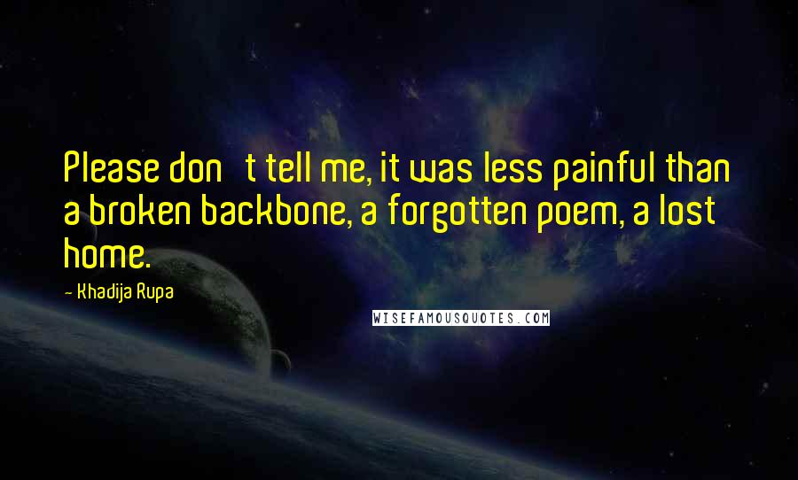 Khadija Rupa Quotes: Please don't tell me, it was less painful than a broken backbone, a forgotten poem, a lost home.