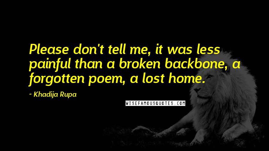 Khadija Rupa Quotes: Please don't tell me, it was less painful than a broken backbone, a forgotten poem, a lost home.