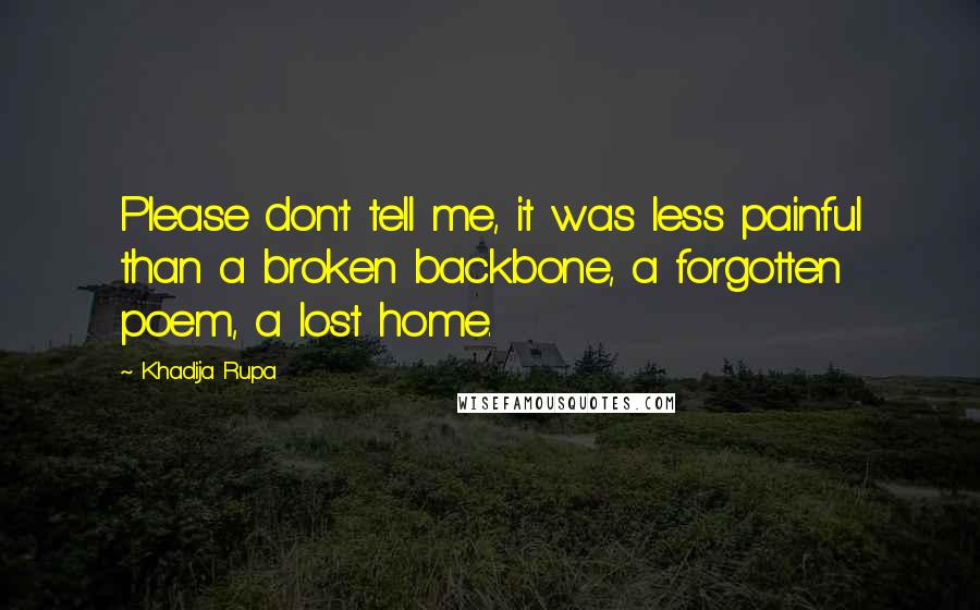 Khadija Rupa Quotes: Please don't tell me, it was less painful than a broken backbone, a forgotten poem, a lost home.