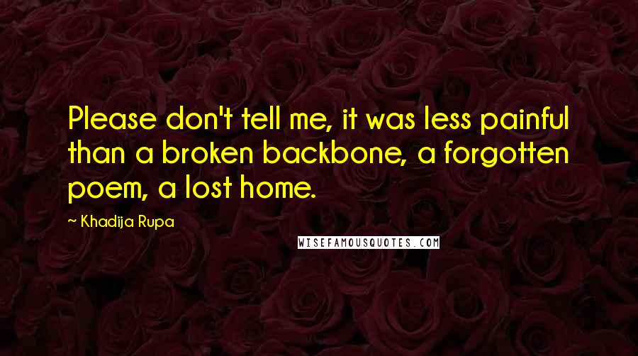 Khadija Rupa Quotes: Please don't tell me, it was less painful than a broken backbone, a forgotten poem, a lost home.