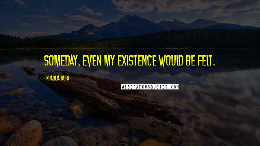 Khadija Rupa Quotes: Someday, even my existence would be felt.